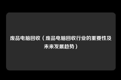 废品电脑回收（废品电脑回收行业的重要性及未来发展趋势）