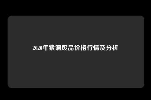 2020年紫铜废品价格行情及分析