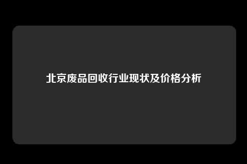 北京废品回收行业现状及价格分析