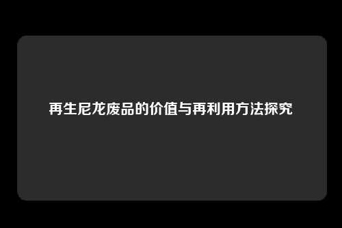 再生尼龙废品的价值与再利用方法探究