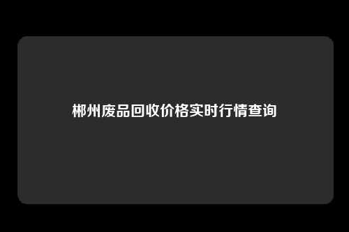 郴州废品回收价格实时行情查询