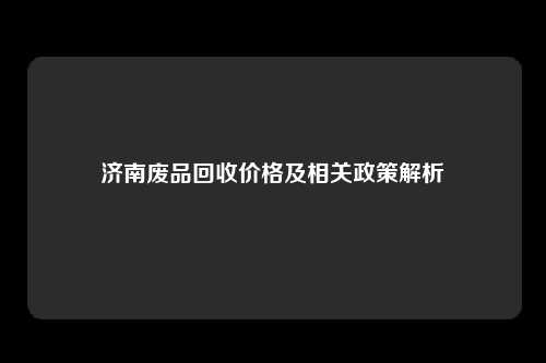 济南废品回收价格及相关政策解析