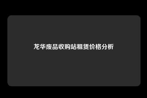 龙华废品收购站租赁价格分析