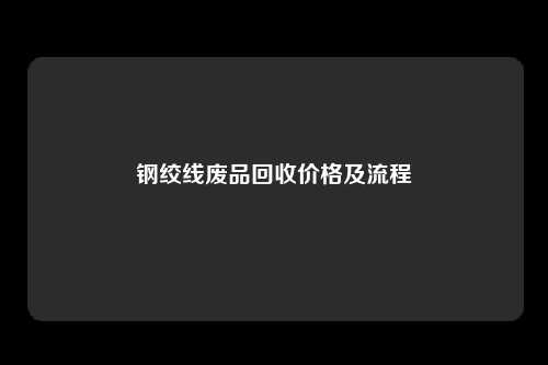 钢绞线废品回收价格及流程