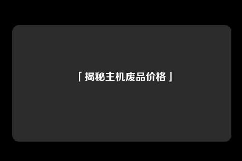「揭秘主机废品价格」