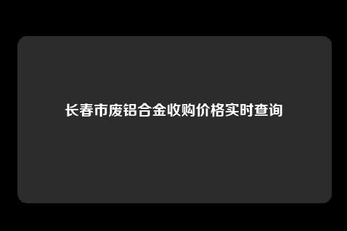 长春市废铝合金收购价格实时查询