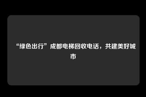 “绿色出行”成都电梯回收电话,共建美好城市