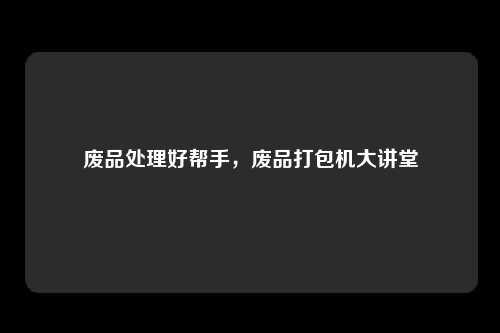 废品处理好帮手，废品打包机大讲堂