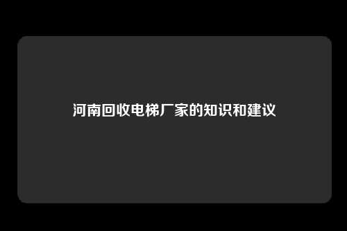 河南回收电梯厂家的知识和建议