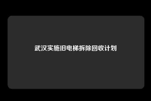 武汉实施旧电梯拆除回收计划