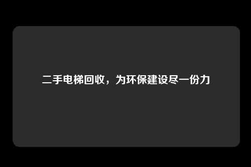 二手电梯回收，为环保建设尽一份力