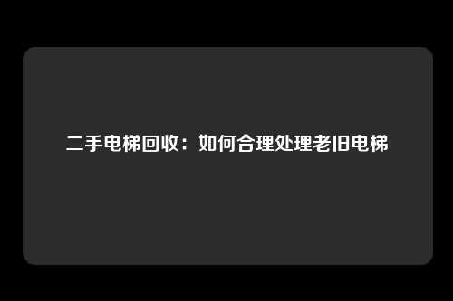 二手电梯回收:如何合理处理老旧电梯