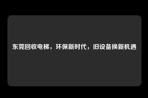 东莞回收电梯，环保新时代，旧设备换新机遇