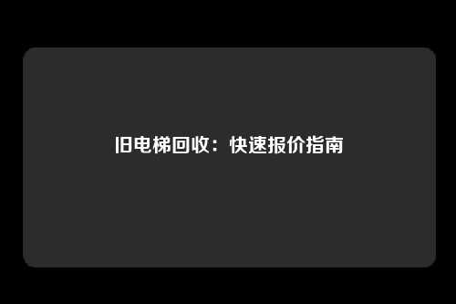 旧电梯回收：快速报价指南