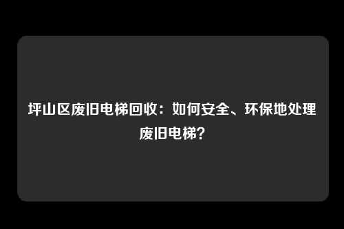 坪山区废旧电梯回收：如何安全、环保地处理废旧电梯？