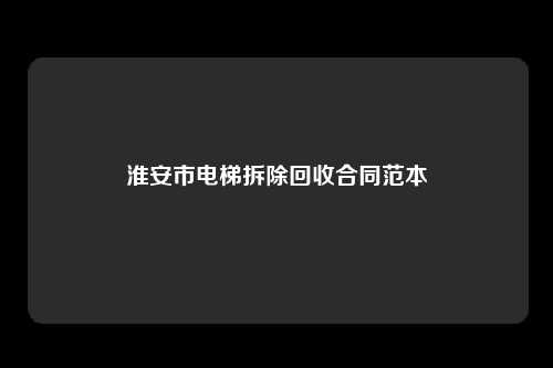 淮安市电梯拆除回收合同范本