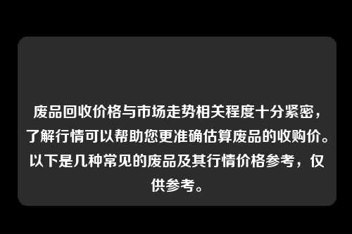 废品回收价格与市场走势相关程度十分紧密，了解行情可以帮助您更准确估算废品的收购价。以下是几种常见的废品及其行情价格参考，仅供参考。