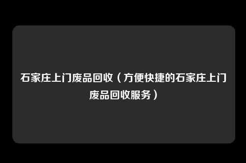 石家庄上门废品回收（方便快捷的石家庄上门废品回收服务）