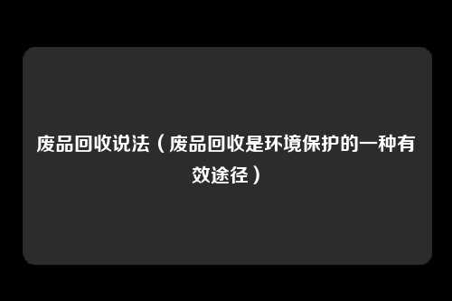 废品回收说法（废品回收是环境保护的一种有效途径）