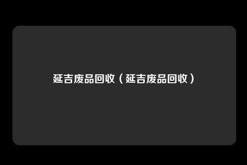 延吉废品回收(延吉废品回收)
