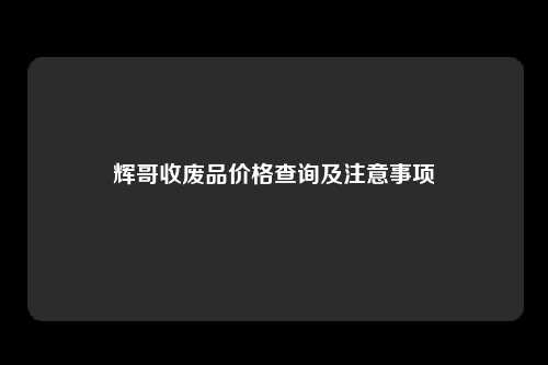 辉哥收废品价格查询及注意事项