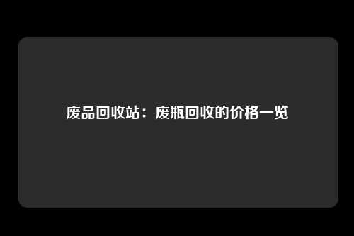 废品回收站：废瓶回收的价格一览
