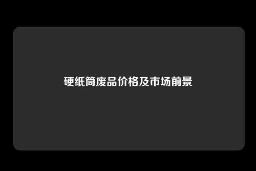 硬纸筒废品价格及市场前景