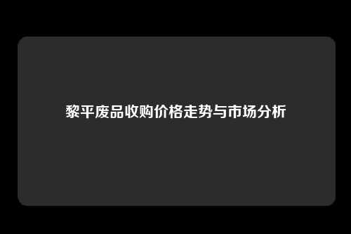 黎平废品收购价格走势与市场分析