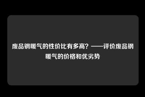 废品钢暖气的性价比有多高？——评价废品钢暖气的价格和优劣势