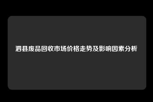 泗县废品回收市场价格走势及影响因素分析