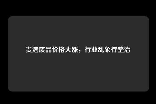 贵港废品价格大涨，行业乱象待整治