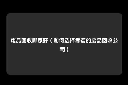 废品回收哪家好（如何选择靠谱的废品回收公司）