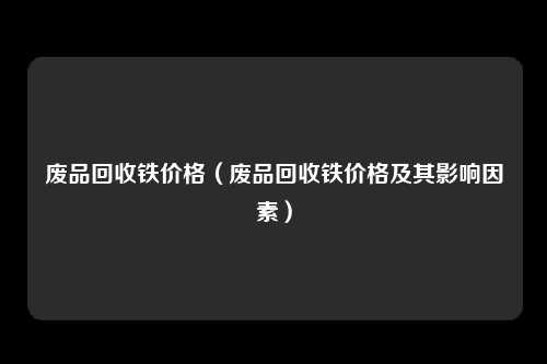 废品回收铁价格（废品回收铁价格及其影响因素）