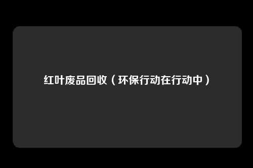 红叶废品回收（环保行动在行动中）