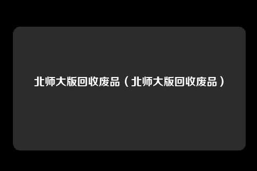 北师大版回收废品（北师大版回收废品）