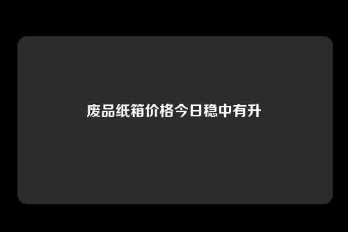 废品纸箱价格今日稳中有升