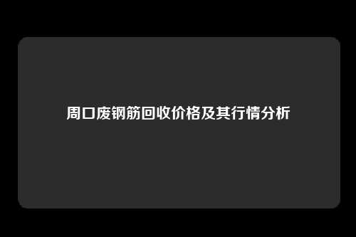 周口废钢筋回收价格及其行情分析