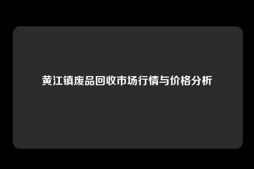 黄江镇废品回收市场行情与价格分析