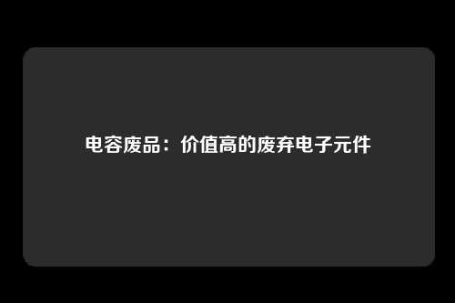 电容废品：价值高的废弃电子元件