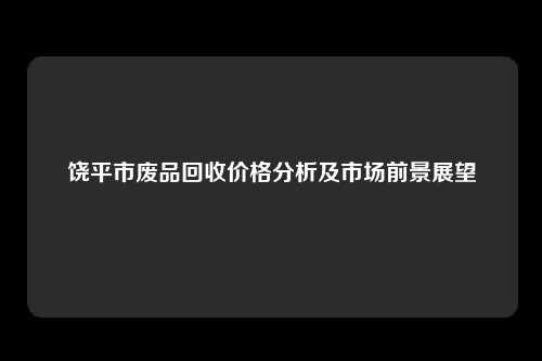 饶平市废品回收价格分析及市场前景展望