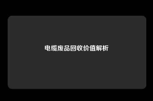 电缆废品回收价值解析