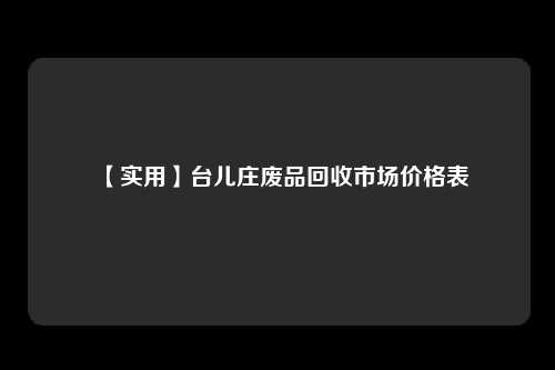 【实用】台儿庄废品回收市场价格表