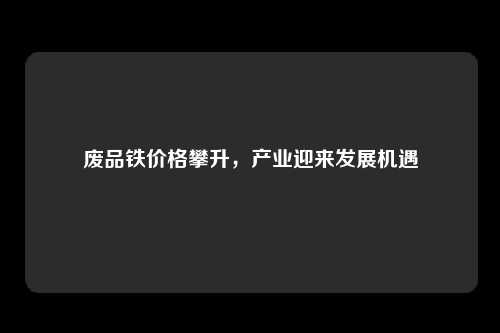 废品铁价格攀升，产业迎来发展机遇