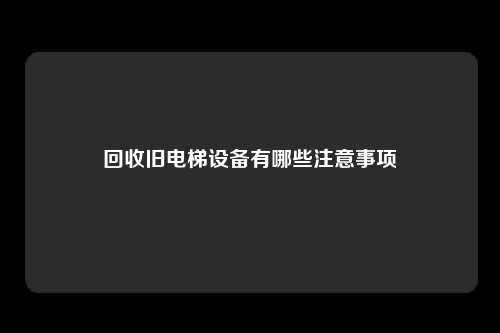 回收旧电梯设备有哪些注意事项