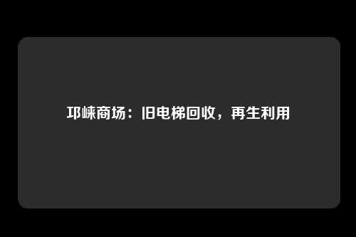 邛崃商场：旧电梯回收，再生利用