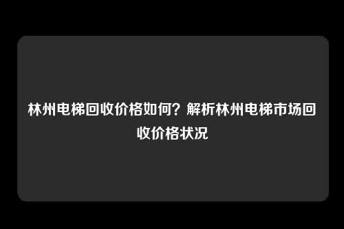 林州电梯回收价格如何?解析林州电梯市场回收价格状况