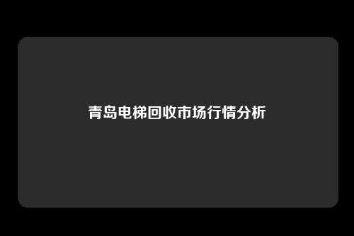 青岛电梯回收市场行情分析