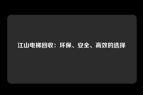 江山电梯回收:环保、安全、高效的选择