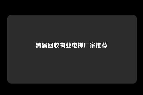 清溪回收物业电梯厂家推荐