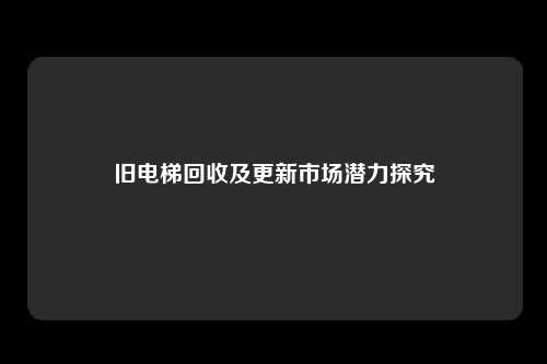 旧电梯回收及更新市场潜力探究